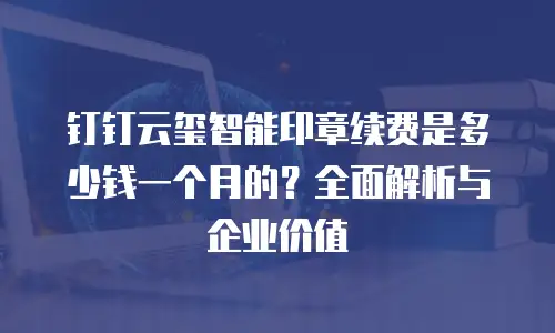 钉钉云玺智能印章续费是多少钱一个月的？全面解析与企业价值