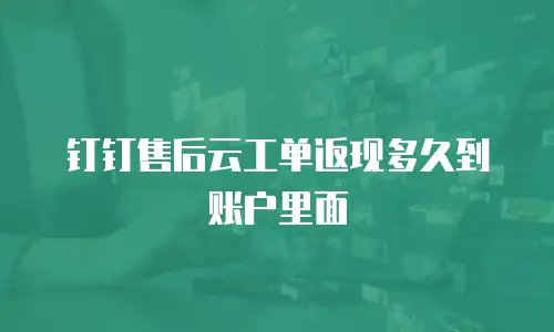 钉钉售后云工单返现多久到账户里面