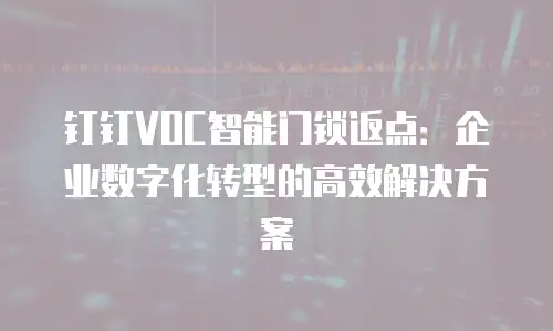 钉钉VOC智能门锁返点：企业数字化转型的高效解决方案