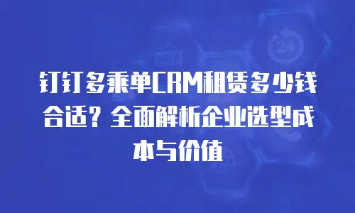 钉钉多乘单CRM租赁多少钱合适？全面解析企业选型成本与价值