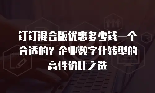 钉钉混合版优惠多少钱一个合适的？企业数字化转型的高性价比之选