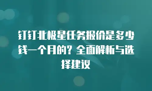 钉钉北极星任务报价是多少钱一个月的？全面解析与选择建议