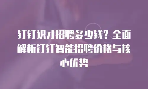 钉钉识才招聘多少钱？全面解析钉钉智能招聘价格与核心优势