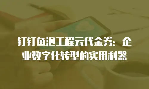 钉钉鱼泡工程云代金券：企业数字化转型的实用利器