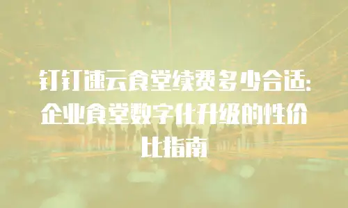 钉钉速云食堂续费多少合适：企业食堂数字化升级的性价比指南