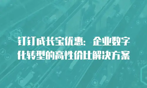 钉钉成长宝优惠：企业数字化转型的高性价比解决方案