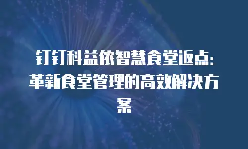 钉钉科益侬智慧食堂返点：革新食堂管理的高效解决方案