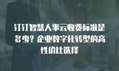 钉钉智慧人事云收费标准是多少？企业数字化转型的高性价比选择