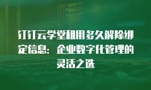 钉钉云学堂租用多久解除绑定信息：企业数字化管理的灵活之选