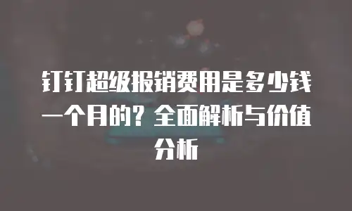 钉钉超级报销费用是多少钱一个月的？全面解析与价值分析