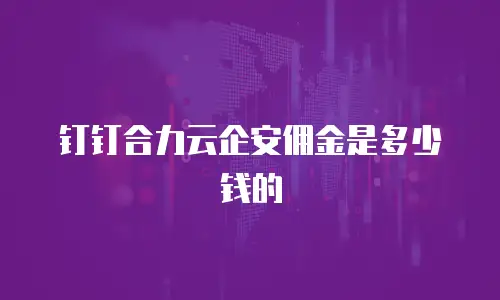 钉钉合力云企安佣金是多少钱的