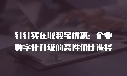 钉钉实在取数宝优惠：企业数字化升级的高性价比选择