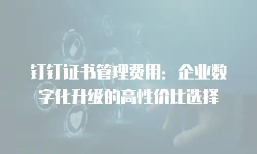 钉钉证书管理费用：企业数字化升级的高性价比选择