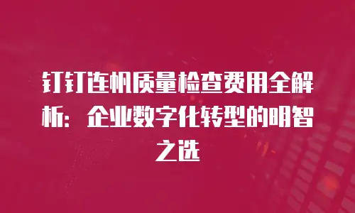 钉钉连帆质量检查费用全解析：企业数字化转型的明智之选