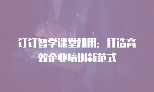钉钉智学课堂租用：打造高效企业培训新范式