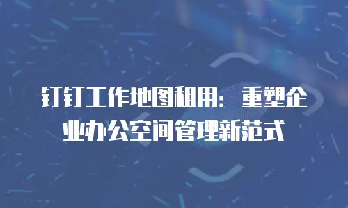 钉钉工作地图租用：重塑企业办公空间管理新范式