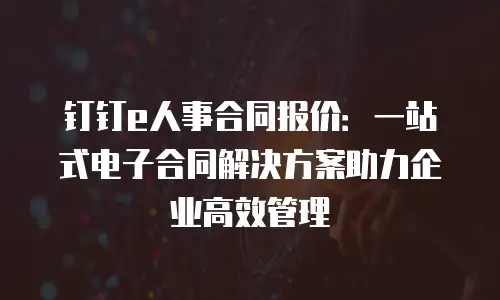 钉钉e人事合同报价：一站式电子合同解决方案助力企业高效管理