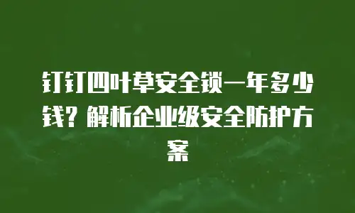 钉钉四叶草安全锁一年多少钱？解析企业级安全防护方案