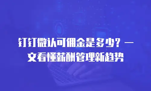 钉钉微认可佣金是多少？一文看懂薪酬管理新趋势