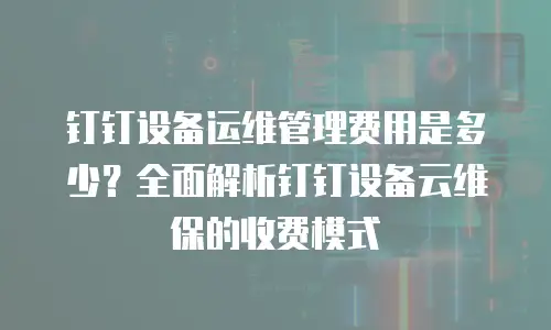 钉钉设备运维管理费用是多少？全面解析钉钉设备云维保的收费模式