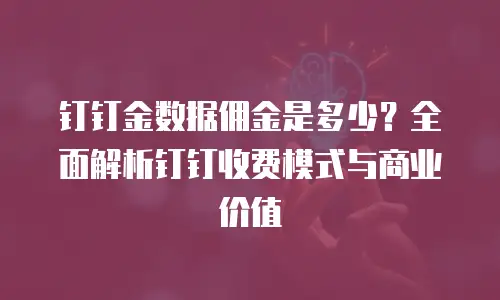 钉钉金数据佣金是多少？全面解析钉钉收费模式与商业价值