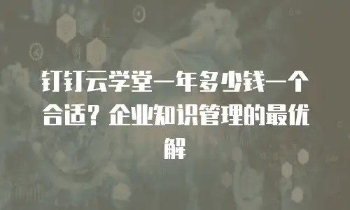 钉钉云学堂一年多少钱一个合适？企业知识管理的最优解