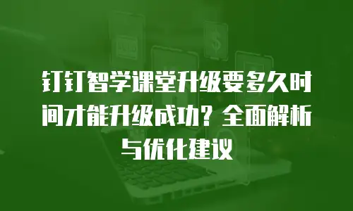 钉钉智学课堂升级要多久时间才能升级成功？全面解析与优化建议