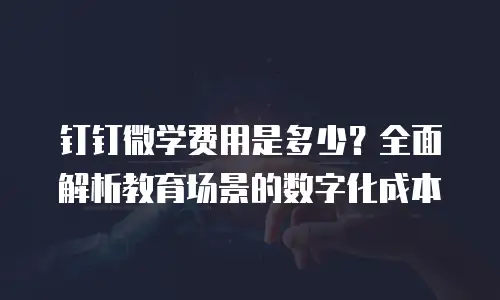 钉钉微学费用是多少？全面解析教育场景的数字化成本