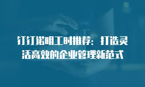 钉钉诺明工时推荐：打造灵活高效的企业管理新范式