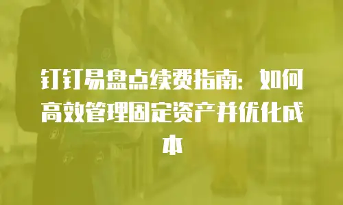 钉钉易盘点续费指南：如何高效管理固定资产并优化成本