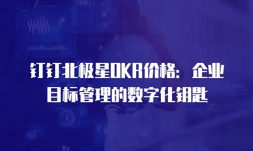 钉钉北极星OKR价格：企业目标管理的数字化钥匙