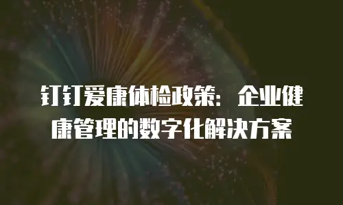 钉钉爱康体检政策：企业健康管理的数字化解决方案