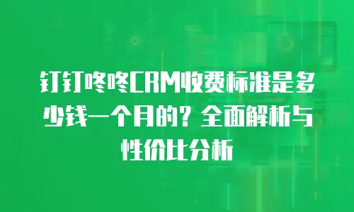 钉钉咚咚CRM收费标准是多少钱一个月的？全面解析与性价比分析