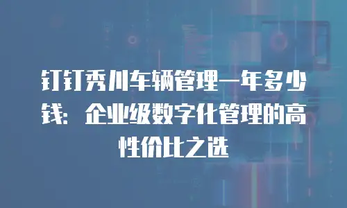 钉钉秀川车辆管理一年多少钱：企业级数字化管理的高性价比之选