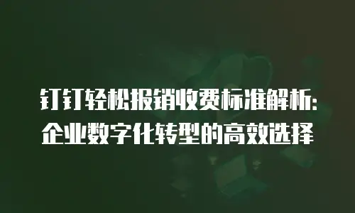 钉钉轻松报销收费标准解析：企业数字化转型的高效选择