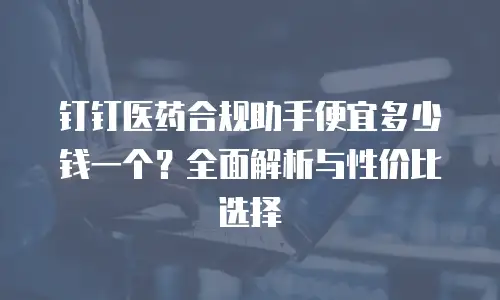 钉钉医药合规助手便宜多少钱一个？全面解析与性价比选择