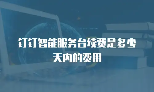 钉钉智能服务台续费是多少天内的费用