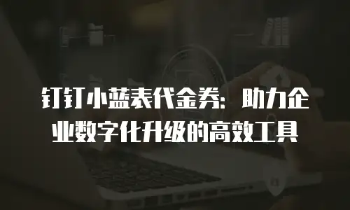 钉钉小蓝表代金券：助力企业数字化升级的高效工具