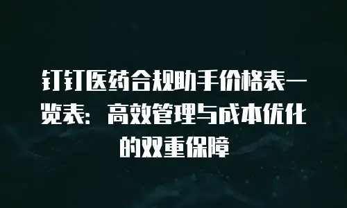 钉钉医药合规助手价格表一览表：高效管理与成本优化的双重保障