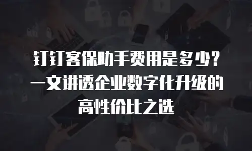 钉钉客保助手费用是多少？一文讲透企业数字化升级的高性价比之选