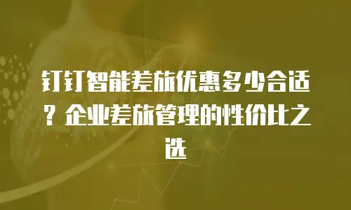 钉钉智能差旅优惠多少合适？企业差旅管理的性价比之选