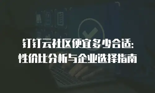 钉钉云社区便宜多少合适：性价比分析与企业选择指南