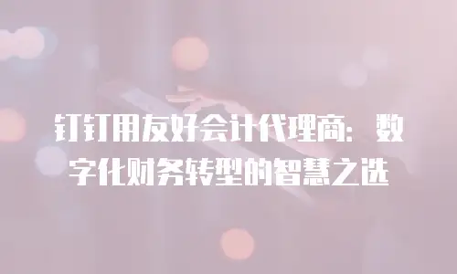 钉钉用友好会计代理商：数字化财务转型的智慧之选
