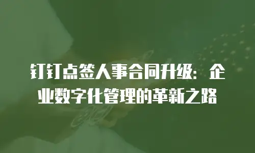 钉钉点签人事合同升级：企业数字化管理的革新之路