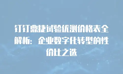 钉钉鼎捷试验优测价格表全解析：企业数字化转型的性价比之选