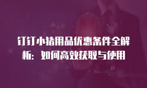 钉钉小猪用品优惠条件全解析：如何高效获取与使用