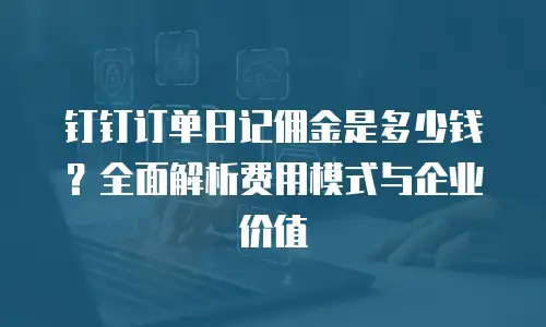 钉钉订单日记佣金是多少钱？全面解析费用模式与企业价值