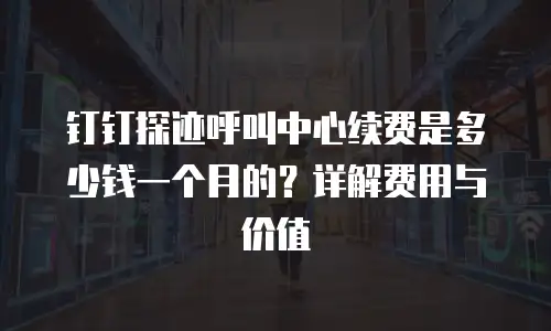 钉钉探迹呼叫中心续费是多少钱一个月的？详解费用与价值