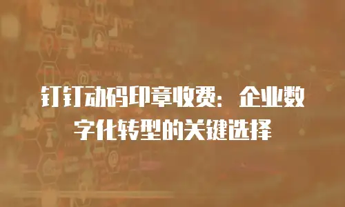 钉钉动码印章收费：企业数字化转型的关键选择