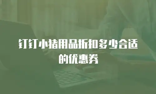 钉钉小猪用品折扣多少合适的优惠券